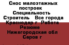 Снос малоэтажных построек  › Специальность ­ Строитель - Все города, Краснодар г. Работа » Резюме   . Нижегородская обл.,Саров г.